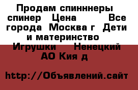 Продам спинннеры, спинер › Цена ­ 150 - Все города, Москва г. Дети и материнство » Игрушки   . Ненецкий АО,Кия д.